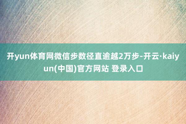 开yun体育网微信步数径直逾越2万步-开云·kaiyun(中国)官方网站 登录入口