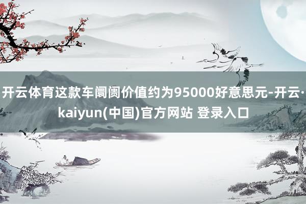开云体育这款车阛阓价值约为95000好意思元-开云·kaiyun(中国)官方网站 登录入口