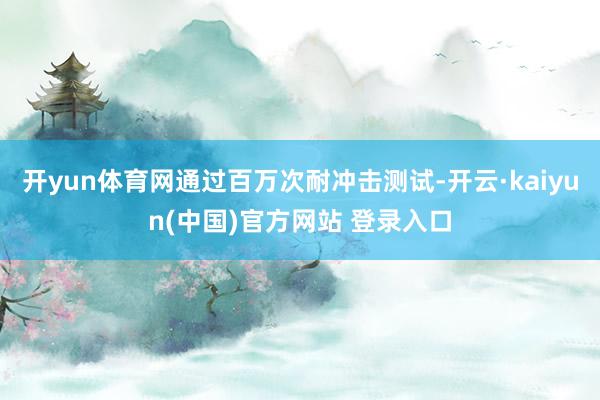 开yun体育网通过百万次耐冲击测试-开云·kaiyun(中国)官方网站 登录入口
