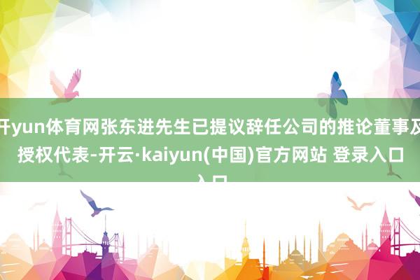 开yun体育网张东进先生已提议辞任公司的推论董事及授权代表-开云·kaiyun(中国)官方网站 登录入口