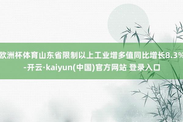 欧洲杯体育山东省限制以上工业增多值同比增长8.3%-开云·kaiyun(中国)官方网站 登录入口