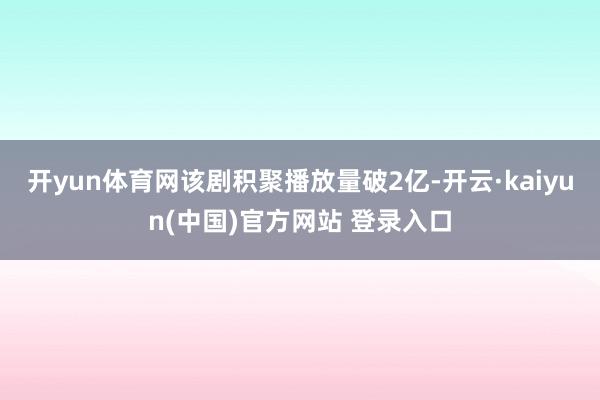 开yun体育网该剧积聚播放量破2亿-开云·kaiyun(中国)官方网站 登录入口