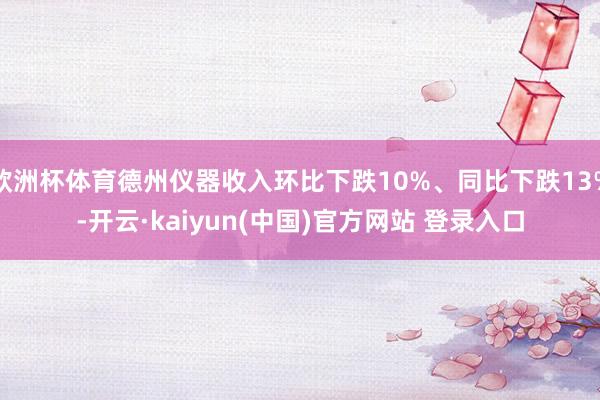 欧洲杯体育德州仪器收入环比下跌10%、同比下跌13%-开云·kaiyun(中国)官方网站 登录入口