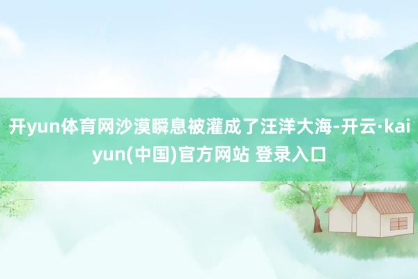 开yun体育网沙漠瞬息被灌成了汪洋大海-开云·kaiyun(中国)官方网站 登录入口