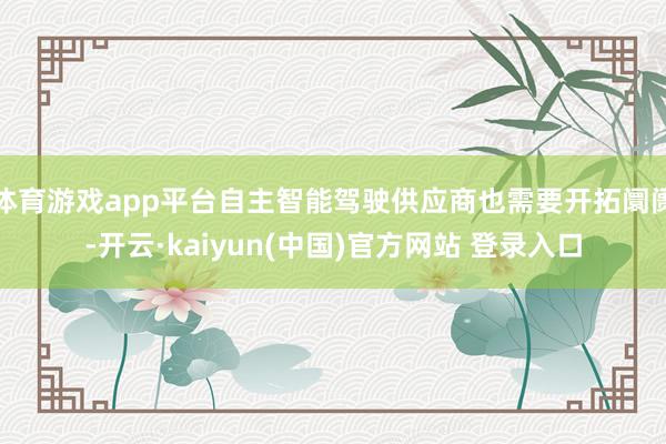 体育游戏app平台自主智能驾驶供应商也需要开拓阛阓-开云·kaiyun(中国)官方网站 登录入口