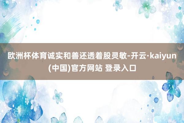 欧洲杯体育诚实和善还透着股灵敏-开云·kaiyun(中国)官方网站 登录入口