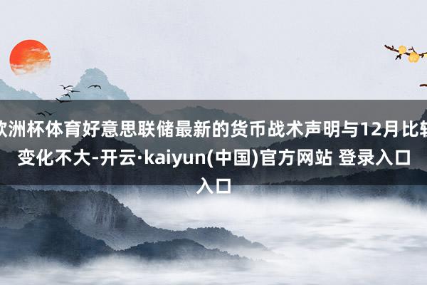 欧洲杯体育好意思联储最新的货币战术声明与12月比较变化不大-开云·kaiyun(中国)官方网站 登录入口