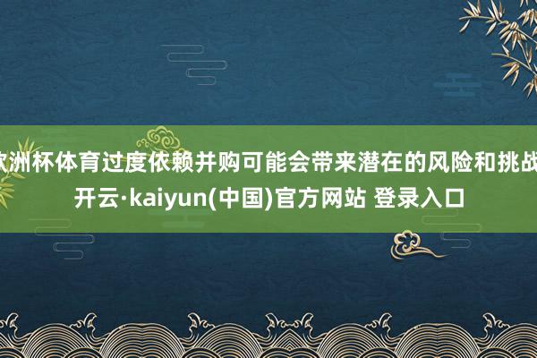 欧洲杯体育过度依赖并购可能会带来潜在的风险和挑战-开云·kaiyun(中国)官方网站 登录入口