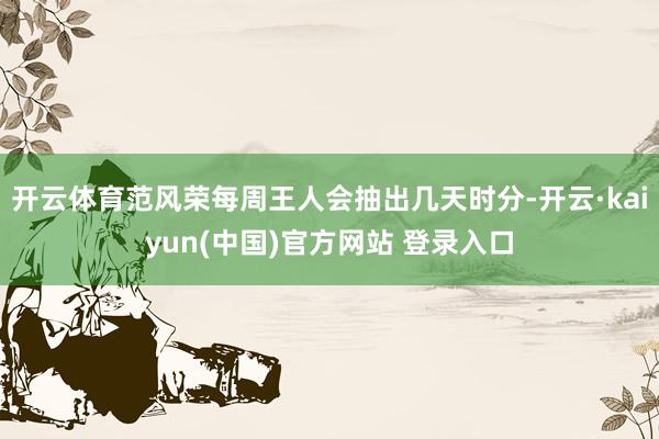 开云体育范风荣每周王人会抽出几天时分-开云·kaiyun(中国)官方网站 登录入口