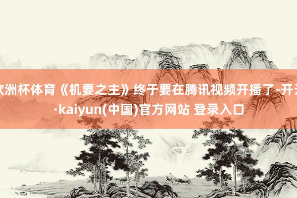 欧洲杯体育《机要之主》终于要在腾讯视频开播了-开云·kaiyun(中国)官方网站 登录入口