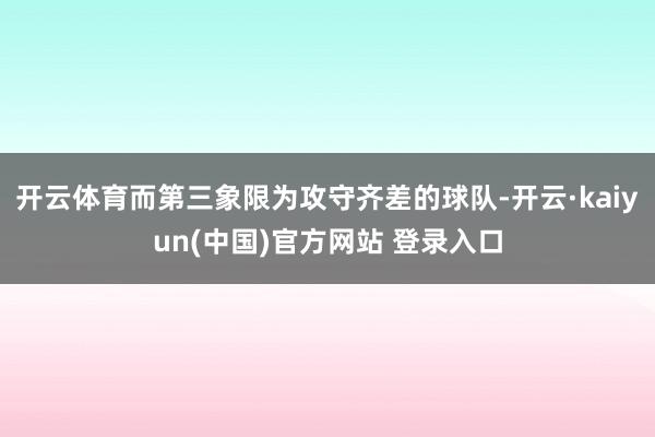 开云体育而第三象限为攻守齐差的球队-开云·kaiyun(中国)官方网站 登录入口