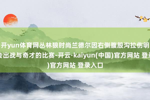 开yun体育网丛林狼时尚兰德尔因右侧腹股沟拉伤明日不会出战与奇才的比赛-开云·kaiyun(中国)官方网站 登录入口