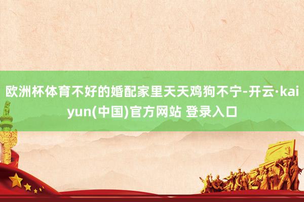 欧洲杯体育不好的婚配家里天天鸡狗不宁-开云·kaiyun(中国)官方网站 登录入口