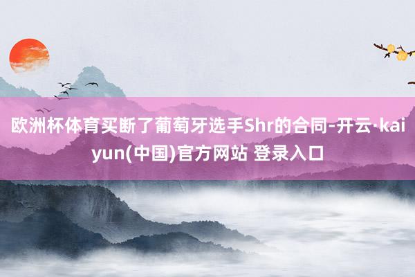 欧洲杯体育买断了葡萄牙选手Shr的合同-开云·kaiyun(中国)官方网站 登录入口