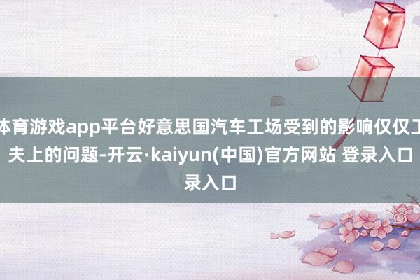 体育游戏app平台好意思国汽车工场受到的影响仅仅工夫上的问题-开云·kaiyun(中国)官方网站 登录入口
