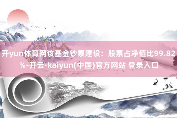 开yun体育网该基金钞票建设：股票占净值比99.82%-开云·kaiyun(中国)官方网站 登录入口
