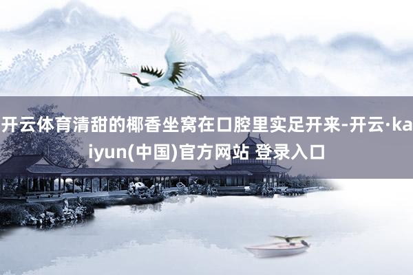 开云体育清甜的椰香坐窝在口腔里实足开来-开云·kaiyun(中国)官方网站 登录入口