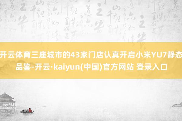 开云体育三座城市的43家门店认真开启小米YU7静态品鉴-开云·kaiyun(中国)官方网站 登录入口
