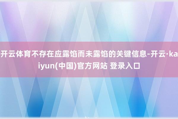 开云体育不存在应露馅而未露馅的关键信息-开云·kaiyun(中国)官方网站 登录入口