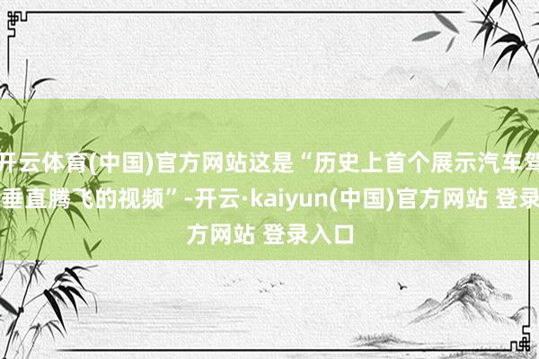 开云体育(中国)官方网站这是“历史上首个展示汽车驾驶并垂直腾飞的视频”-开云·kaiyun(中国)官方网站 登录入口