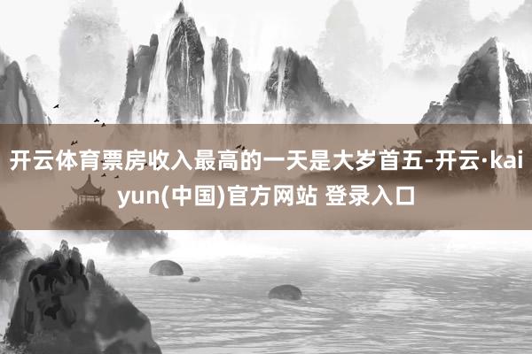 开云体育票房收入最高的一天是大岁首五-开云·kaiyun(中国)官方网站 登录入口