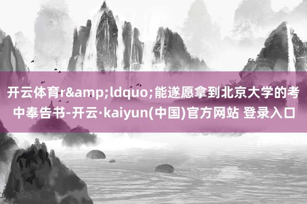 开云体育r&ldquo;能遂愿拿到北京大学的考中奉告书-开云·kaiyun(中国)官方网站 登录入口