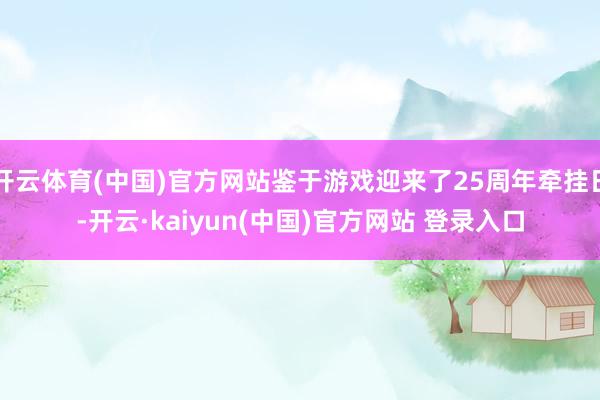 开云体育(中国)官方网站鉴于游戏迎来了25周年牵挂日-开云·kaiyun(中国)官方网站 登录入口