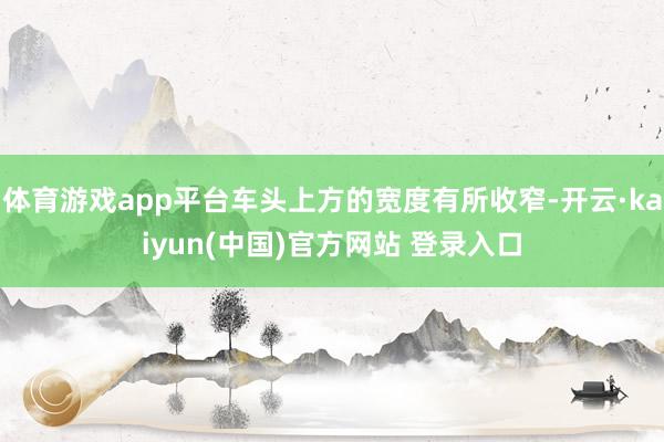 体育游戏app平台车头上方的宽度有所收窄-开云·kaiyun(中国)官方网站 登录入口