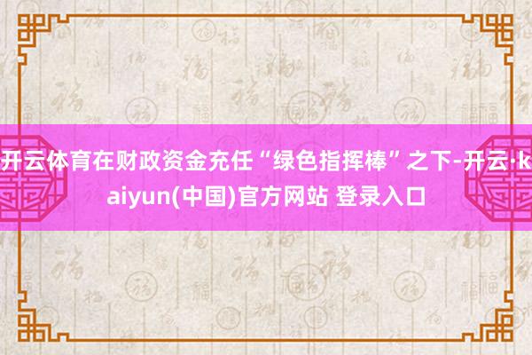 开云体育在财政资金充任“绿色指挥棒”之下-开云·kaiyun(中国)官方网站 登录入口