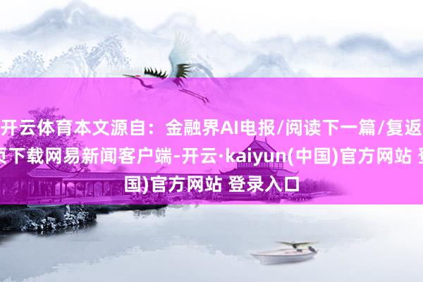 开云体育本文源自：金融界AI电报/阅读下一篇/复返网易首页下载网易新闻客户端-开云·kaiyun(中国)官方网站 登录入口