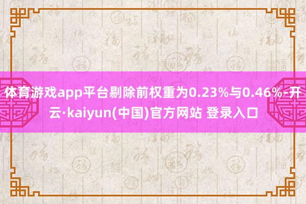 体育游戏app平台剔除前权重为0.23%与0.46%-开云·kaiyun(中国)官方网站 登录入口