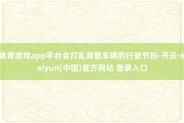 体育游戏app平台会打乱背面车辆的行驶节拍-开云·kaiyun(中国)官方网站 登录入口