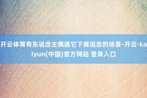 开云体育有东说念主偶遇它下赛说念的场景-开云·kaiyun(中国)官方网站 登录入口