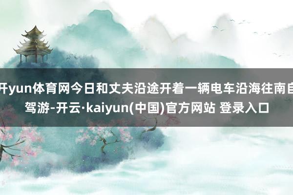 开yun体育网今日和丈夫沿途开着一辆电车沿海往南自驾游-开云·kaiyun(中国)官方网站 登录入口