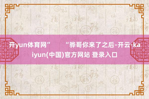 开yun体育网”       “骅哥你来了之后-开云·kaiyun(中国)官方网站 登录入口
