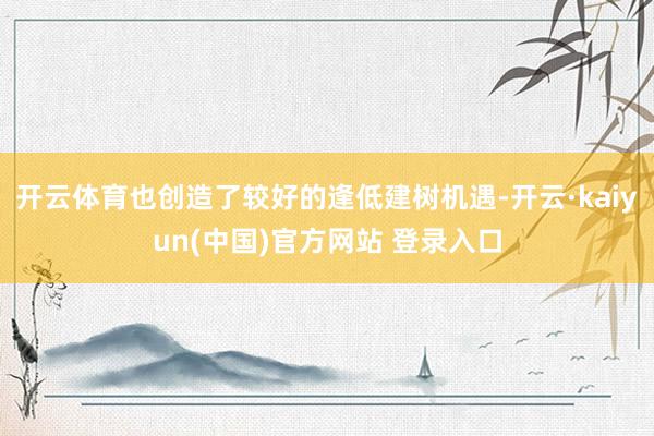 开云体育也创造了较好的逢低建树机遇-开云·kaiyun(中国)官方网站 登录入口