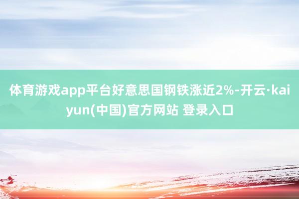 体育游戏app平台好意思国钢铁涨近2%-开云·kaiyun(中国)官方网站 登录入口