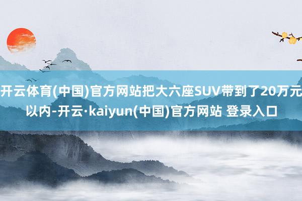 开云体育(中国)官方网站把大六座SUV带到了20万元以内-开云·kaiyun(中国)官方网站 登录入口