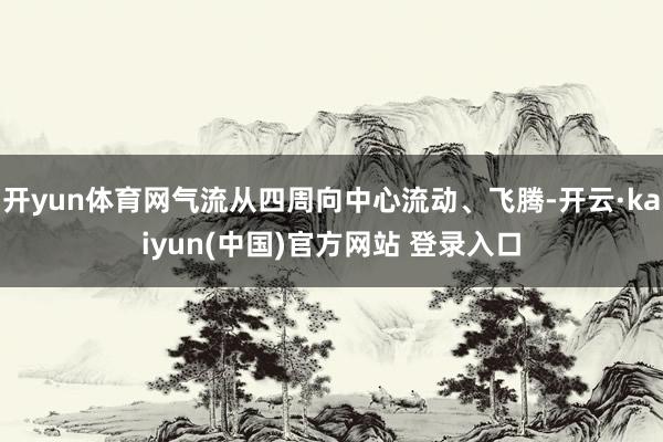 开yun体育网气流从四周向中心流动、飞腾-开云·kaiyun(中国)官方网站 登录入口