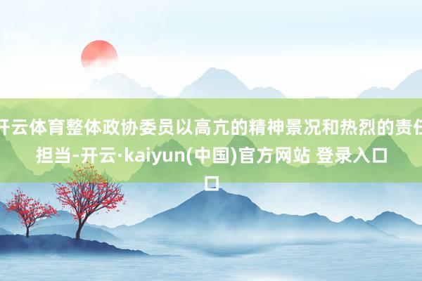 开云体育整体政协委员以高亢的精神景况和热烈的责任担当-开云·kaiyun(中国)官方网站 登录入口