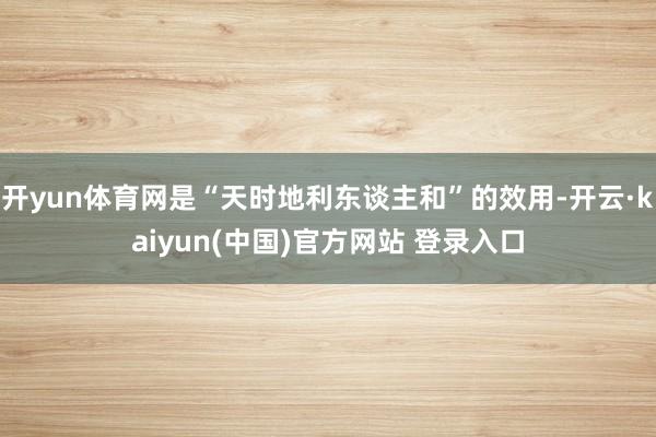 开yun体育网是“天时地利东谈主和”的效用-开云·kaiyun(中国)官方网站 登录入口