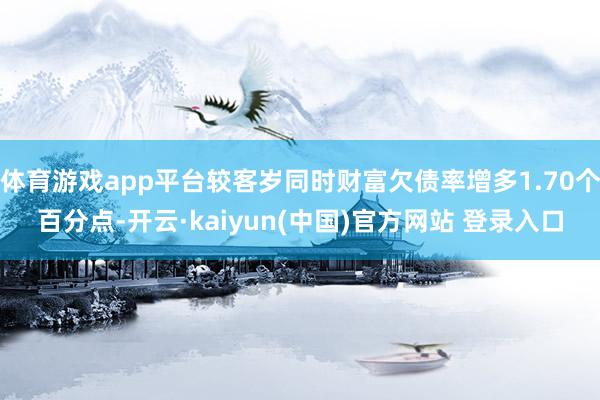 体育游戏app平台较客岁同时财富欠债率增多1.70个百分点-开云·kaiyun(中国)官方网站 登录入口