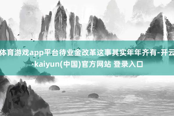 体育游戏app平台待业金改革这事其实年年齐有-开云·kaiyun(中国)官方网站 登录入口
