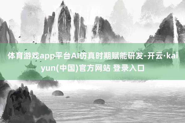 体育游戏app平台AI仿真时期赋能研发-开云·kaiyun(中国)官方网站 登录入口