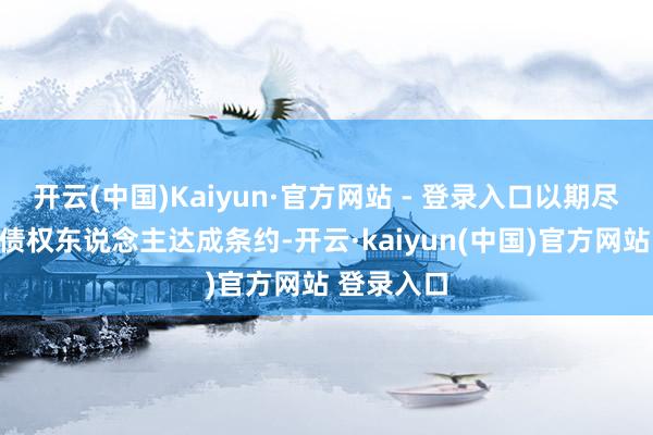 开云(中国)Kaiyun·官方网站 - 登录入口以期尽快与境外债权东说念主达成条约-开云·kaiyun(中国)官方网站 登录入口