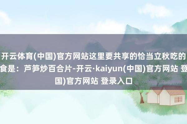 开云体育(中国)官方网站这里要共享的恰当立秋吃的好意思食是：芦笋炒百合片-开云·kaiyun(中国)官方网站 登录入口