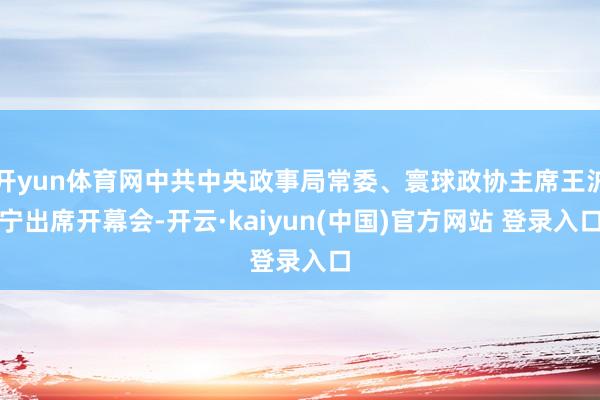 开yun体育网中共中央政事局常委、寰球政协主席王沪宁出席开幕会-开云·kaiyun(中国)官方网站 登录入口