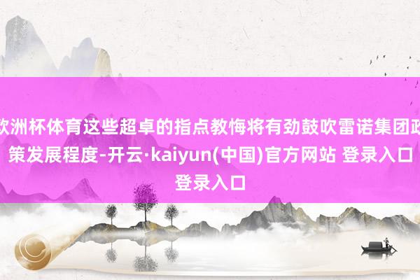 欧洲杯体育这些超卓的指点教悔将有劲鼓吹雷诺集团政策发展程度-开云·kaiyun(中国)官方网站 登录入口