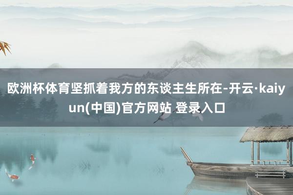 欧洲杯体育坚抓着我方的东谈主生所在-开云·kaiyun(中国)官方网站 登录入口