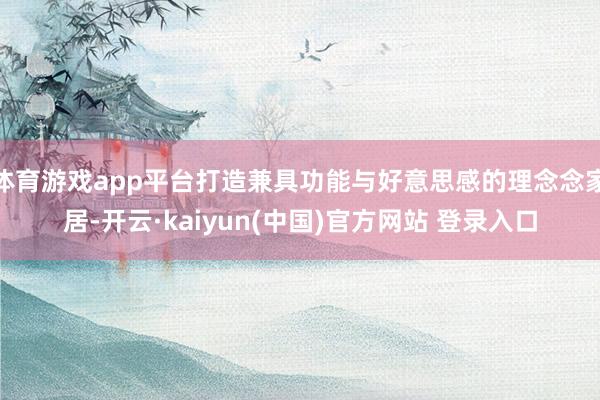 体育游戏app平台打造兼具功能与好意思感的理念念家居-开云·kaiyun(中国)官方网站 登录入口